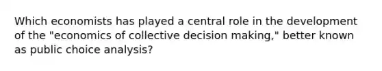 Which economists has played a central role in the development of the "economics of collective decision making," better known as public choice analysis?