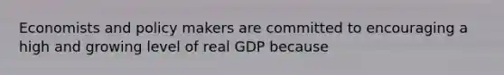 Economists and policy makers are committed to encouraging a high and growing level of real GDP because