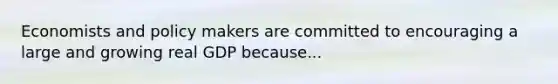 Economists and policy makers are committed to encouraging a large and growing real GDP because...