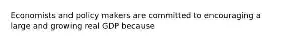 Economists and policy makers are committed to encouraging a large and growing real GDP because