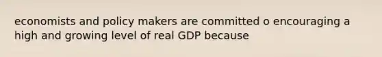 economists and policy makers are committed o encouraging a high and growing level of real GDP because