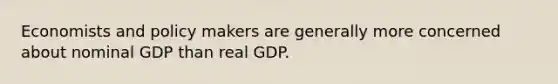 Economists and policy makers are generally more concerned about nominal GDP than real GDP.