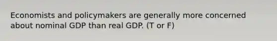 Economists and policymakers are generally more concerned about nominal GDP than real GDP. (T or F)