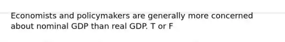 Economists and policymakers are generally more concerned about nominal GDP than real GDP. T or F