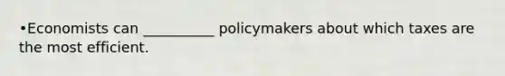 •Economists can __________ policymakers about which taxes are the most efficient.