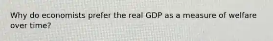 Why do economists prefer the real GDP as a measure of welfare over time?