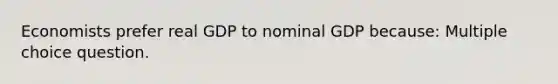 Economists prefer real GDP to nominal GDP because: Multiple choice question.