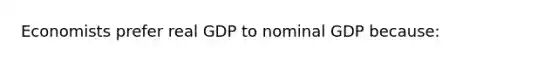 Economists prefer real GDP to nominal GDP because: