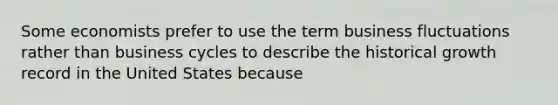 Some economists prefer to use the term business fluctuations rather than business cycles to describe the historical growth record in the United States because