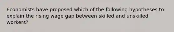 Economists have proposed which of the following hypotheses to explain the rising wage gap between skilled and unskilled workers?