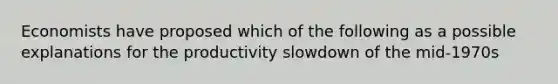 Economists have proposed which of the following as a possible explanations for the productivity slowdown of the mid-1970s