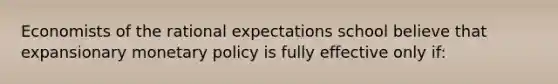 Economists of the rational expectations school believe that expansionary monetary policy is fully effective only if: