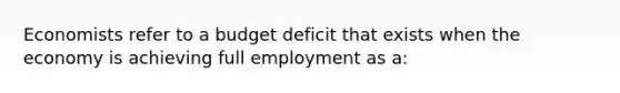 Economists refer to a budget deficit that exists when the economy is achieving full employment as a: