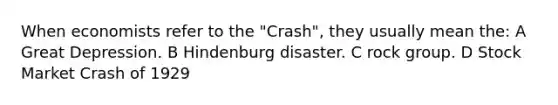 When economists refer to the "Crash", they usually mean the: A Great Depression. B Hindenburg disaster. C rock group. D Stock Market Crash of 1929