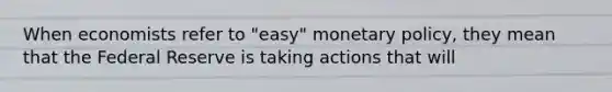 When economists refer to "easy" <a href='https://www.questionai.com/knowledge/kEE0G7Llsx-monetary-policy' class='anchor-knowledge'>monetary policy</a>, they mean that the Federal Reserve is taking actions that will