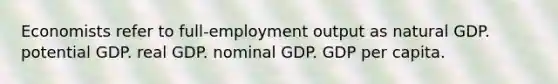 Economists refer to full-employment output as natural GDP. potential GDP. real GDP. nominal GDP. GDP per capita.