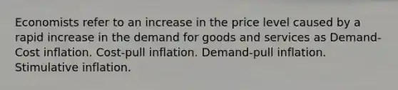 Economists refer to an increase in the price level caused by a rapid increase in the demand for goods and services as Demand-Cost inflation. Cost-pull inflation. Demand-pull inflation. Stimulative inflation.