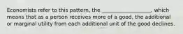 Economists refer to this pattern, the ___________________, which means that as a person receives more of a good, the additional or marginal utility from each additional unit of the good declines.