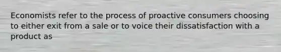 Economists refer to the process of proactive consumers choosing to either exit from a sale or to voice their dissatisfaction with a product as