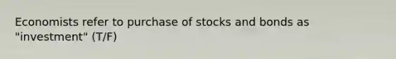 Economists refer to purchase of stocks and bonds as "investment" (T/F)