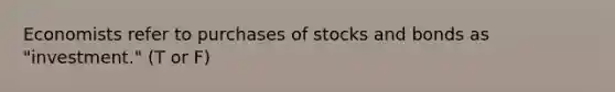 Economists refer to purchases of stocks and bonds as "investment." (T or F)