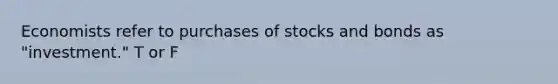 Economists refer to purchases of stocks and bonds as "investment." T or F