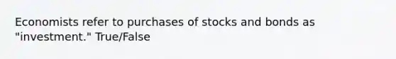 Economists refer to purchases of stocks and bonds as "investment." True/False