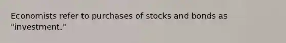 Economists refer to purchases of stocks and bonds as "investment."