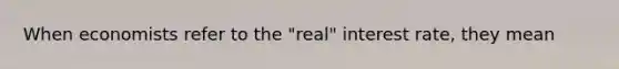 When economists refer to the "real" interest rate, they mean