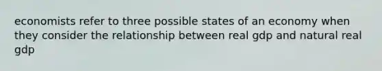 economists refer to three possible states of an economy when they consider the relationship between real gdp and natural real gdp