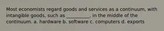 ​Most economists regard goods and services as a continuum, with intangible goods, such as __________, in the middle of the continuum. a. ​hardware b. ​software c. ​computers d. ​exports