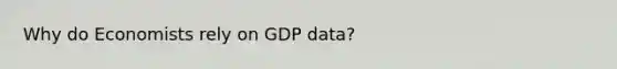 Why do Economists rely on GDP data?