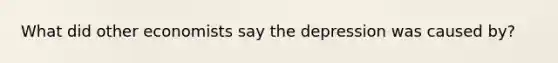 What did other economists say the depression was caused by?