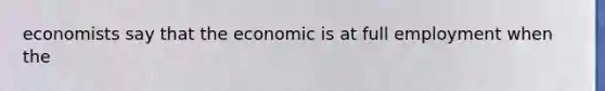 economists say that the economic is at full employment when the