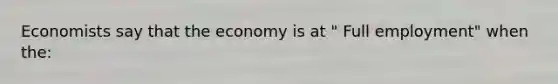 Economists say that the economy is at " Full employment" when the: