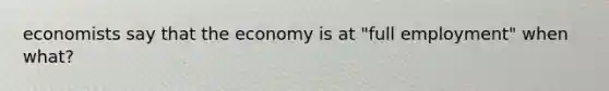 economists say that the economy is at "full employment" when what?