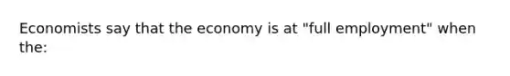 Economists say that the economy is at "full employment" when the: