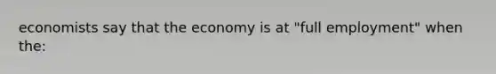 economists say that the economy is at "full employment" when the: