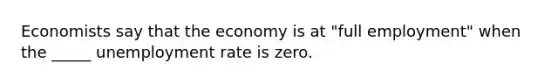 Economists say that the economy is at "full employment" when the _____ unemployment rate is zero.