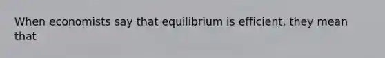 When economists say that equilibrium is efficient, they mean that