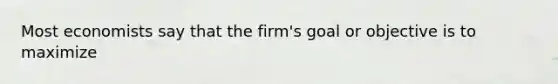 Most economists say that the firm's goal or objective is to maximize