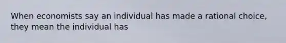 When economists say an individual has made a rational choice, they mean the individual has