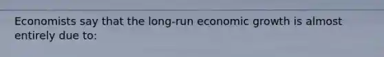 Economists say that the long-run economic growth is almost entirely due to: