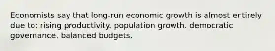 Economists say that long-run economic growth is almost entirely due to: rising productivity. population growth. democratic governance. balanced budgets.