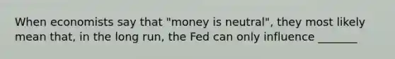 When economists say that "money is neutral", they most likely mean that, in the long run, the Fed can only influence _______