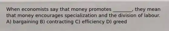 When economists say that money promotes ________, they mean that money encourages specialization and the division of labour. A) bargaining B) contracting C) efficiency D) greed