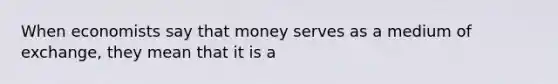 When economists say that money serves as a medium of exchange, they mean that it is a