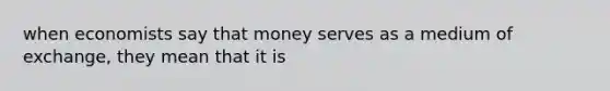 when economists say that money serves as a medium of exchange, they mean that it is