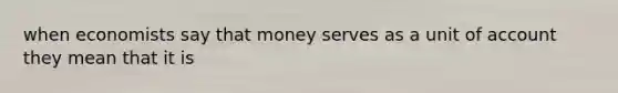 when economists say that money serves as a unit of account they mean that it is