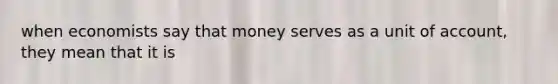 when economists say that money serves as a unit of account, they mean that it is